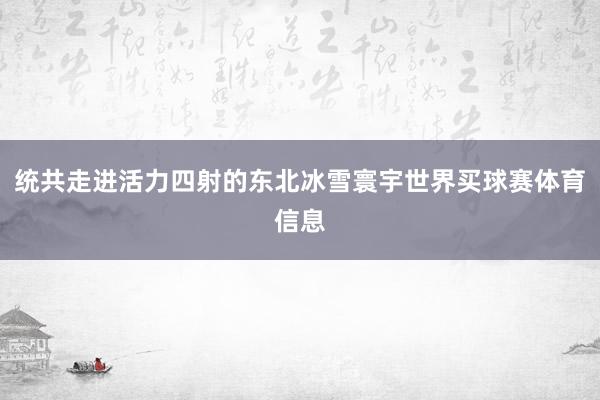 统共走进活力四射的东北冰雪寰宇世界买球赛体育信息