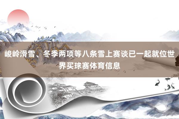 峻岭滑雪、冬季两项等八条雪上赛谈已一起就位世界买球赛体育信息