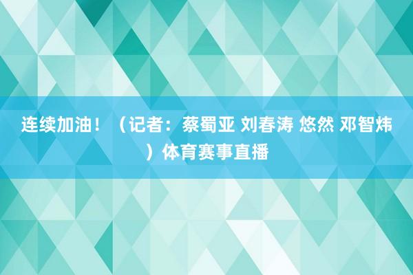 连续加油！（记者：蔡蜀亚 刘春涛 悠然 邓智炜）体育赛事直播