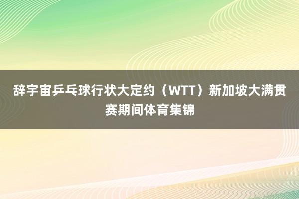 辞宇宙乒乓球行状大定约（WTT）新加坡大满贯赛期间体育集锦