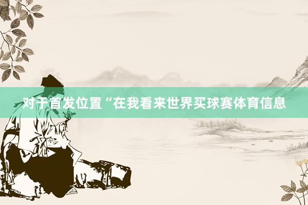 对于首发位置“在我看来世界买球赛体育信息