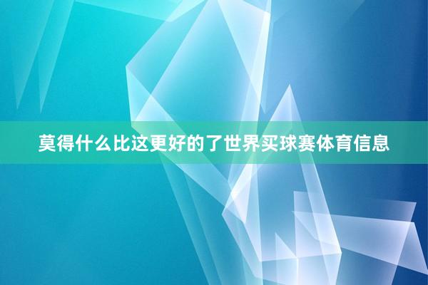 莫得什么比这更好的了世界买球赛体育信息