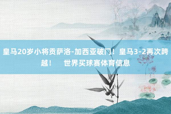 皇马20岁小将贡萨洛-加西亚破门！皇马3-2再次跨越！    世界买球赛体育信息