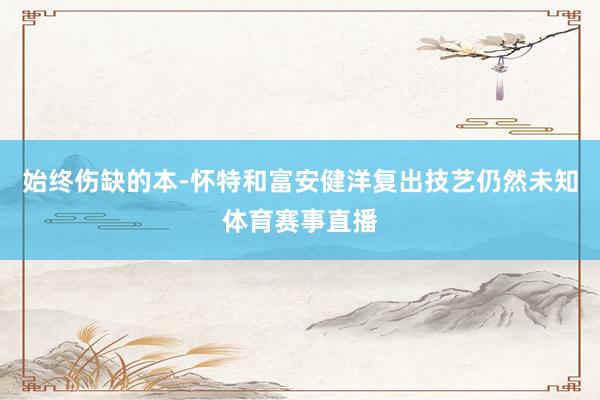 始终伤缺的本-怀特和富安健洋复出技艺仍然未知体育赛事直播