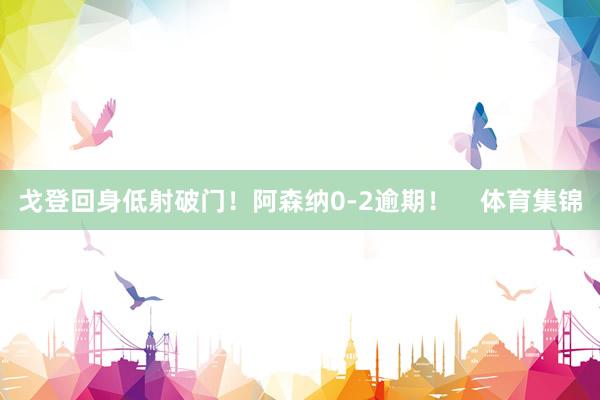 戈登回身低射破门！阿森纳0-2逾期！    体育集锦