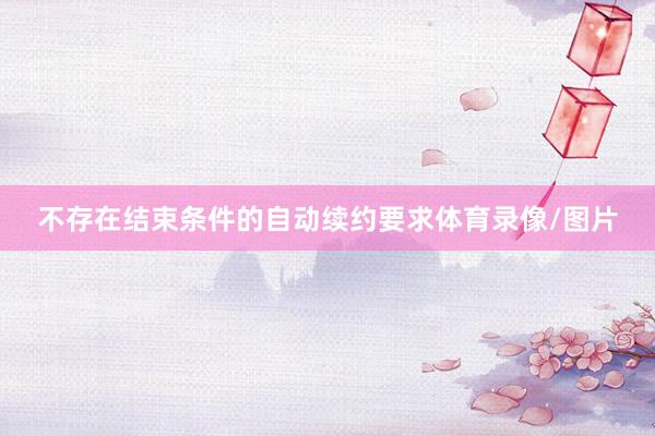 不存在结束条件的自动续约要求体育录像/图片