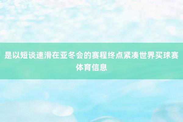 是以短谈速滑在亚冬会的赛程终点紧凑世界买球赛体育信息
