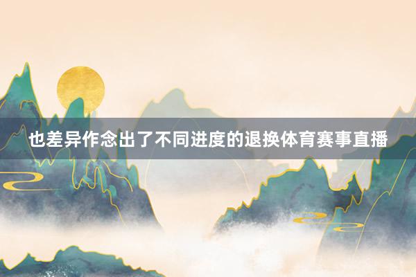 也差异作念出了不同进度的退换体育赛事直播