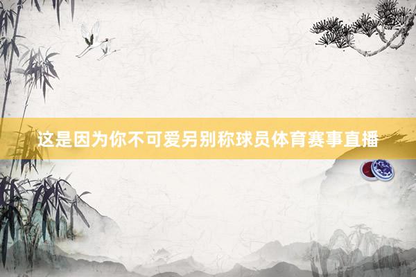这是因为你不可爱另别称球员体育赛事直播