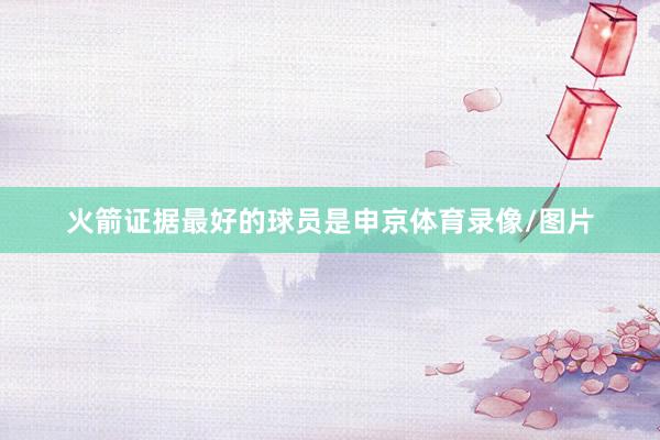 火箭证据最好的球员是申京体育录像/图片