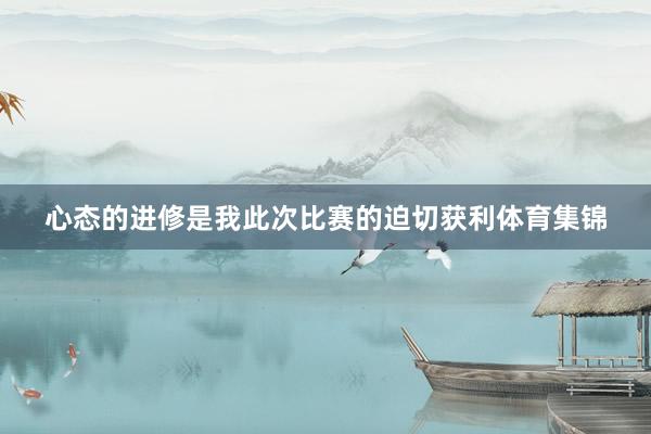 心态的进修是我此次比赛的迫切获利体育集锦