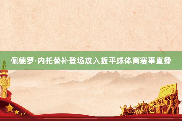 佩德罗·内托替补登场攻入扳平球体育赛事直播