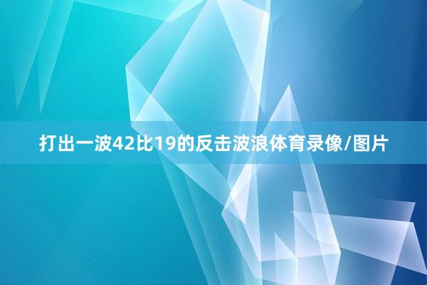 打出一波42比19的反击波浪体育录像/图片
