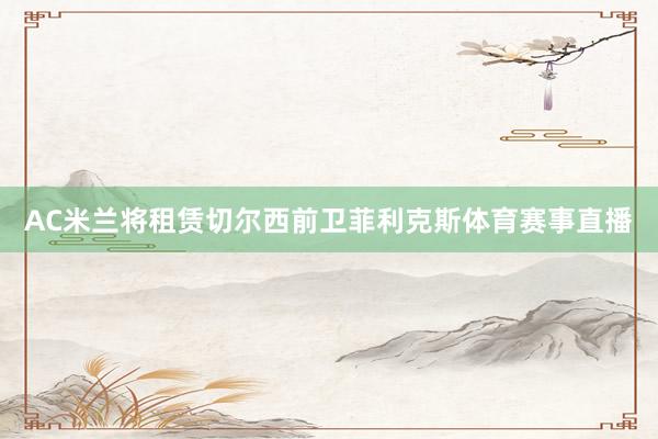 AC米兰将租赁切尔西前卫菲利克斯体育赛事直播