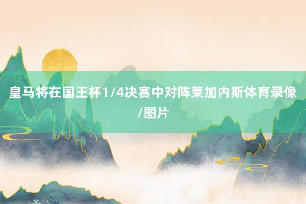 皇马将在国王杯1/4决赛中对阵莱加内斯体育录像/图片