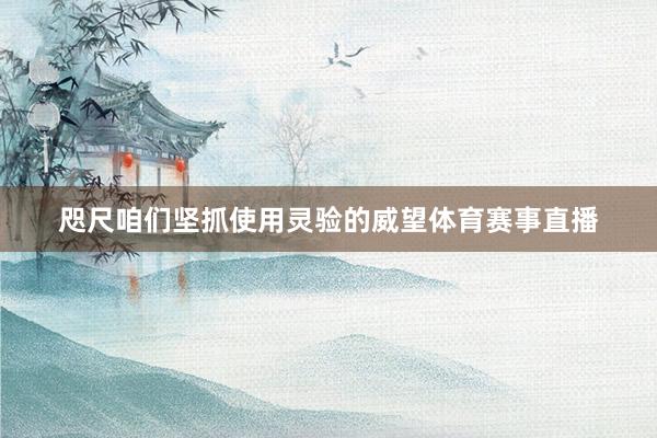 咫尺咱们坚抓使用灵验的威望体育赛事直播