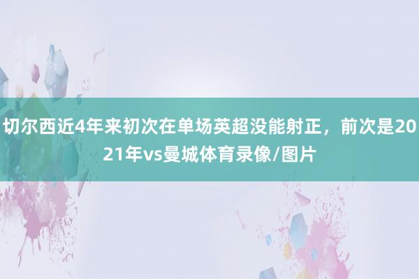 切尔西近4年来初次在单场英超没能射正，前次是2021年vs曼城体育录像/图片