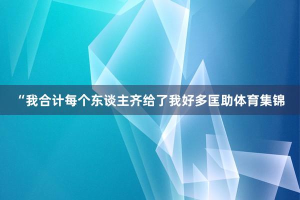 “我合计每个东谈主齐给了我好多匡助体育集锦