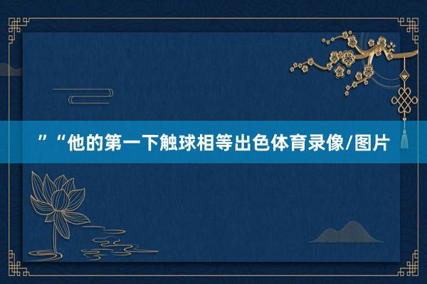 ”“他的第一下触球相等出色体育录像/图片