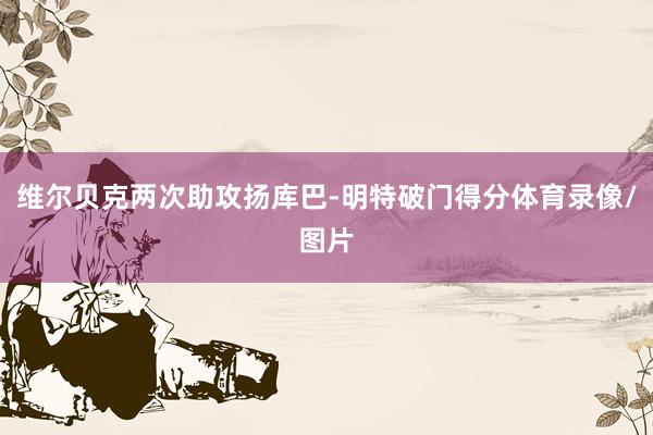 维尔贝克两次助攻扬库巴-明特破门得分体育录像/图片