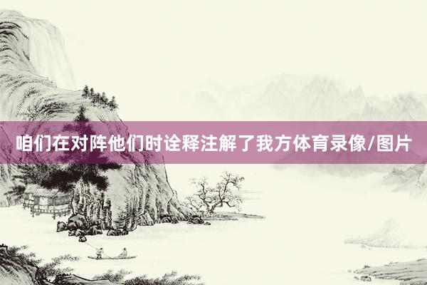 咱们在对阵他们时诠释注解了我方体育录像/图片