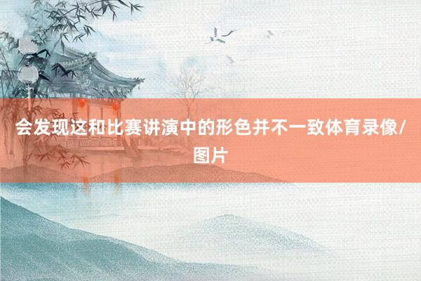会发现这和比赛讲演中的形色并不一致体育录像/图片