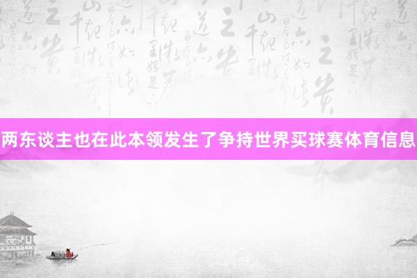 两东谈主也在此本领发生了争持世界买球赛体育信息