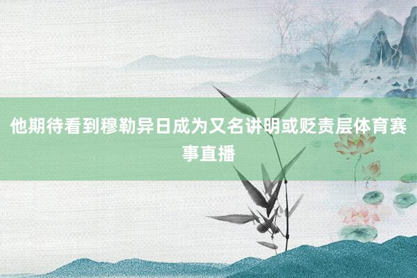 他期待看到穆勒异日成为又名讲明或贬责层体育赛事直播