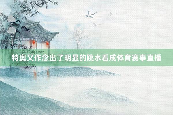 特奥又作念出了明显的跳水看成体育赛事直播