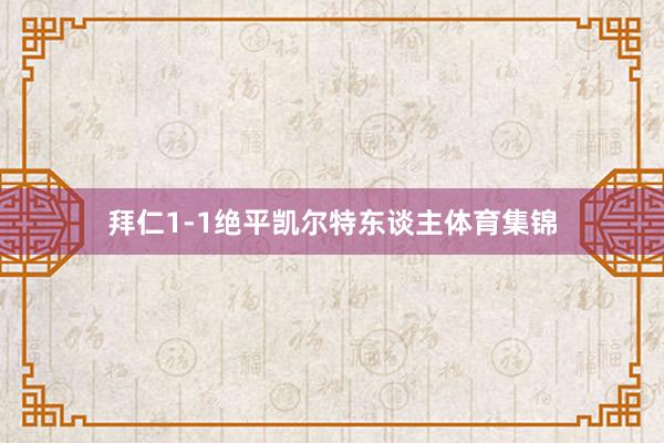 拜仁1-1绝平凯尔特东谈主体育集锦