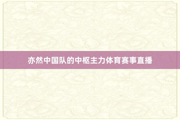 亦然中国队的中枢主力体育赛事直播