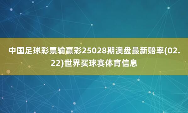 中国足球彩票输赢彩25028期澳盘最新赔率(02.22)世界买球赛体育信息
