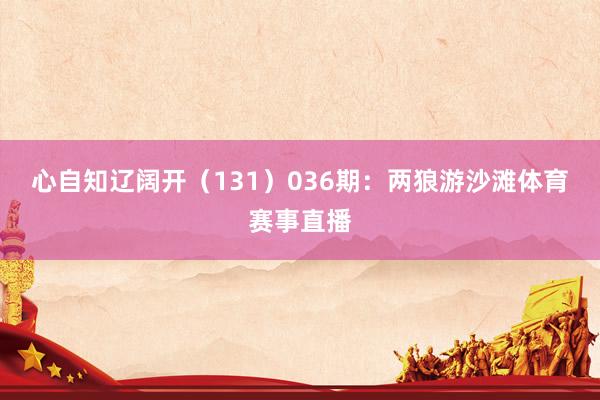 心自知辽阔开（131）　　036期：两狼游沙滩体育赛事直播
