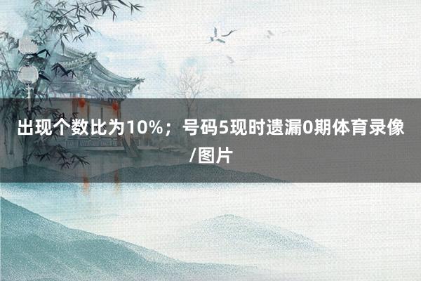 出现个数比为10%；　　号码5现时遗漏0期体育录像/图片