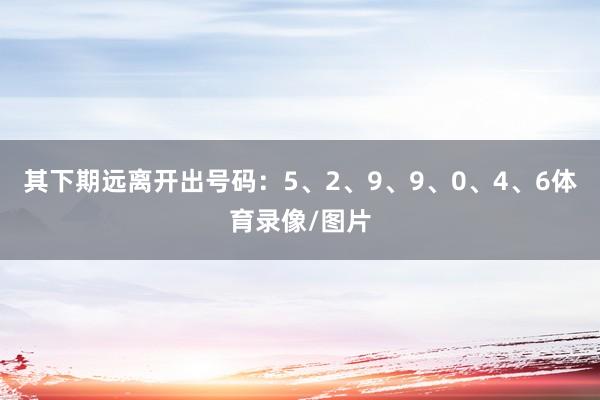 其下期远离开出号码：5、2、9、9、0、4、6体育录像/图片