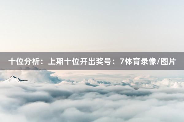 十位分析：上期十位开出奖号：7体育录像/图片