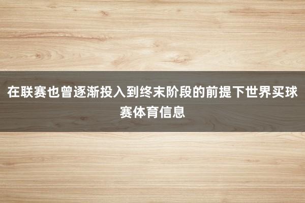 在联赛也曾逐渐投入到终末阶段的前提下世界买球赛体育信息