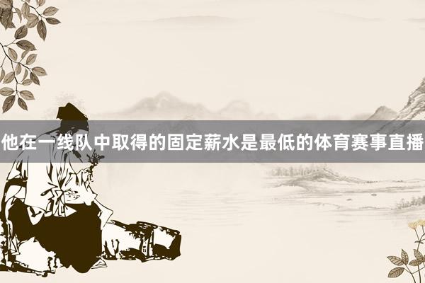 他在一线队中取得的固定薪水是最低的体育赛事直播