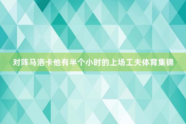 对阵马洛卡他有半个小时的上场工夫体育集锦