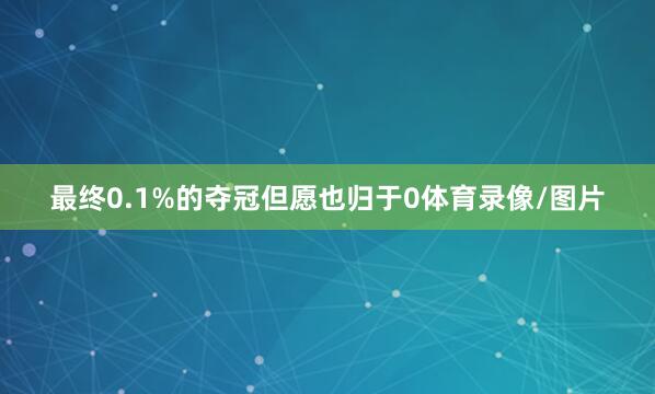 最终0.1%的夺冠但愿也归于0体育录像/图片