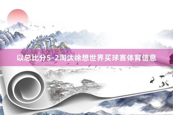 以总比分5-2淘汰徐想世界买球赛体育信息
