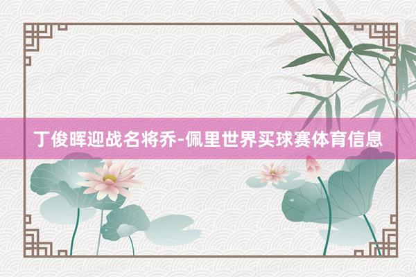 丁俊晖迎战名将乔-佩里世界买球赛体育信息