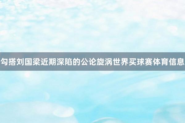 勾搭刘国梁近期深陷的公论旋涡世界买球赛体育信息
