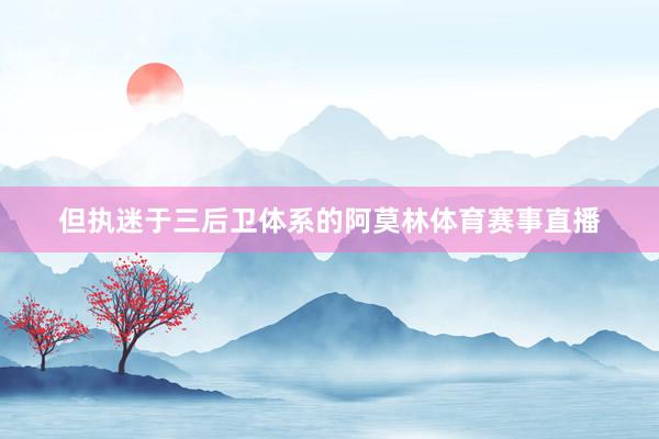 但执迷于三后卫体系的阿莫林体育赛事直播