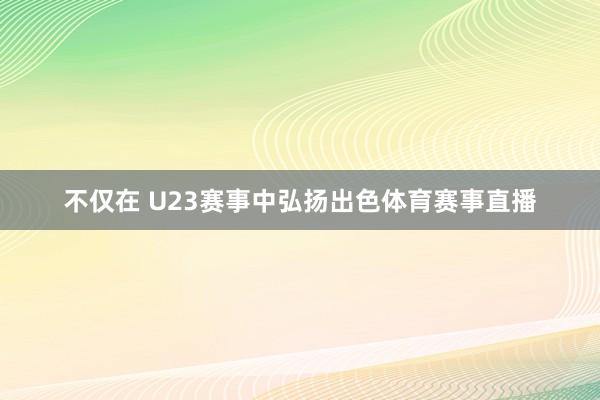 不仅在 U23赛事中弘扬出色体育赛事直播