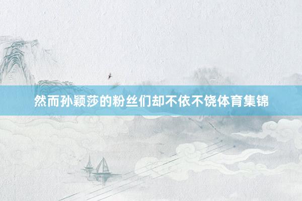 然而孙颖莎的粉丝们却不依不饶体育集锦