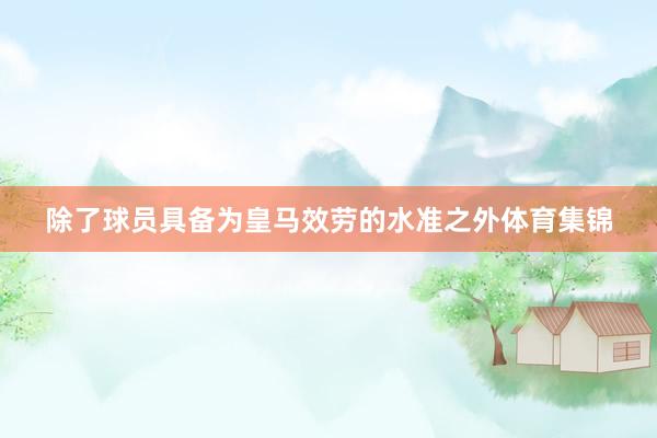 除了球员具备为皇马效劳的水准之外体育集锦