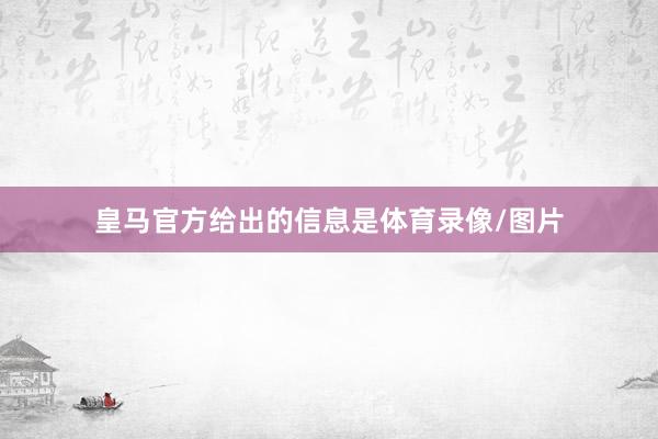 皇马官方给出的信息是体育录像/图片