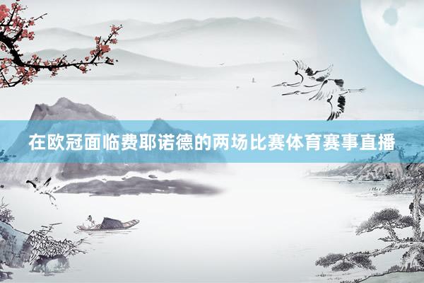 在欧冠面临费耶诺德的两场比赛体育赛事直播