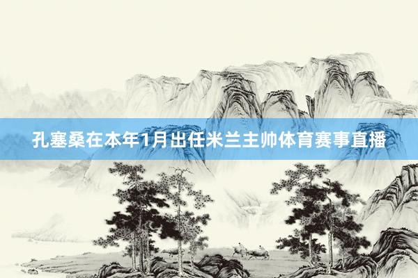 孔塞桑在本年1月出任米兰主帅体育赛事直播